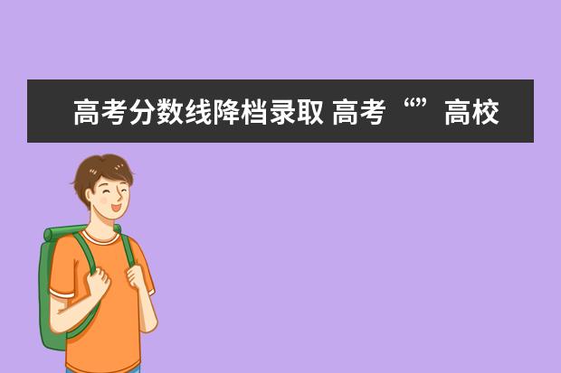 高考分数线降档录取 高考“”高校调档分数线下降低10分投档” 是什么意...