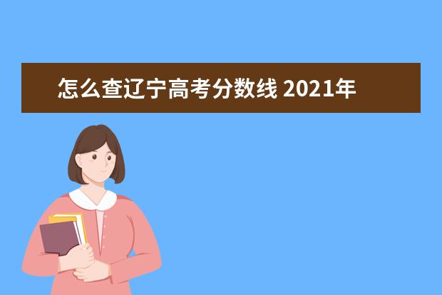 怎么查辽宁高考分数线 2021年辽宁高考分数线是多少?