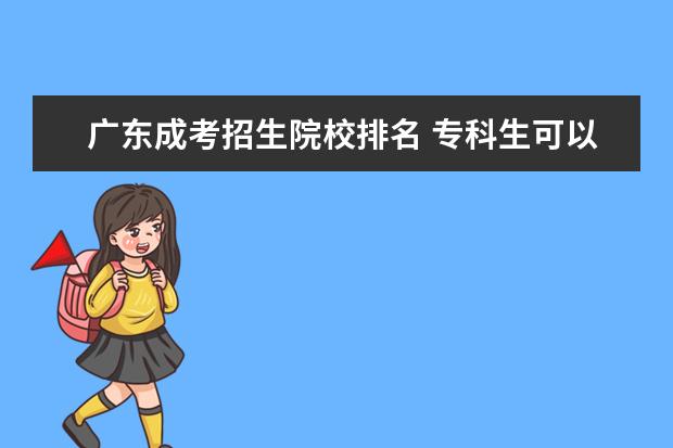 广东成考招生院校排名 专科生可以选择的广东成考院校有哪些?