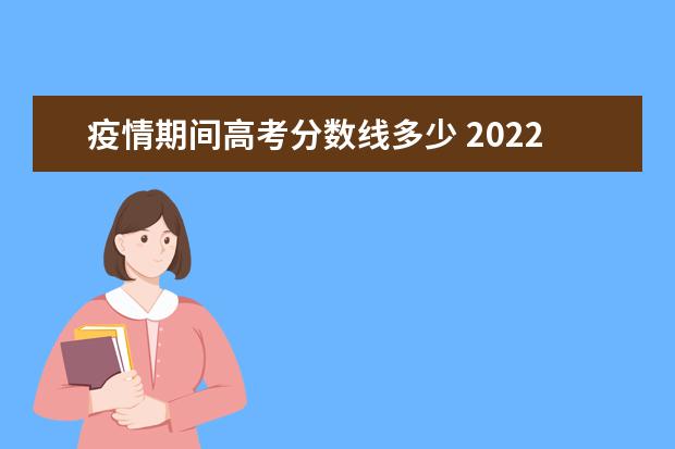 疫情期间高考分数线多少 2022高考报名人数公布,大幅增长,高考多少分才能上本...