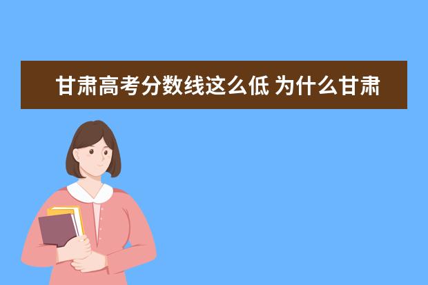 甘肃高考分数线这么低 为什么甘肃今年的高考录取分数线这么低?