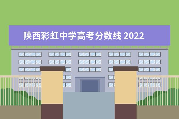 陕西彩虹中学高考分数线 2022咸阳彩虹实验分数线