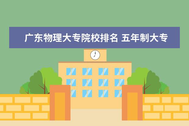 广东物理大专院校排名 五年制大专学校排名怎么样