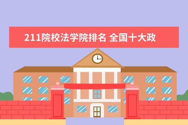 211院校法学院排名 全国十大政法大学排名