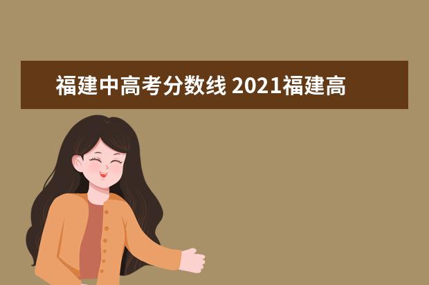 福建中高考分?jǐn)?shù)線 2021福建高考分?jǐn)?shù)線