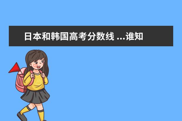 日本和韩国高考分数线 ...谁知道韩国有哪些大学比较不错的 还有分数线什么...