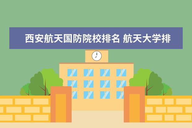 西安航天国防院校排名 航天大学排行榜