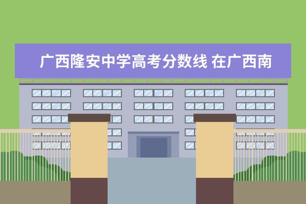 广西隆安中学高考分数线 在广西南宁市上林县中学高考的汉族考生是否享有加分...