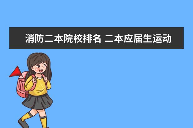 消防二本院校排名 二本应届生运动训练考国家应急消防好考吗