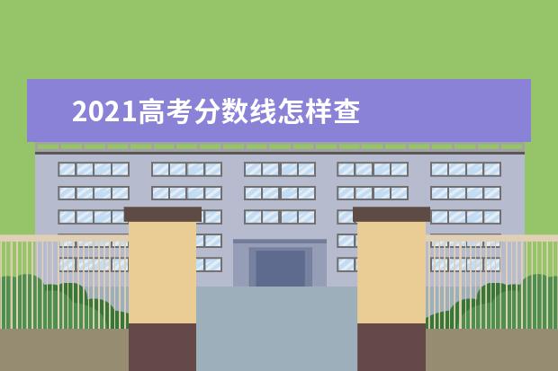 2021高考分数线怎样查    2021年高考分数线怎么算