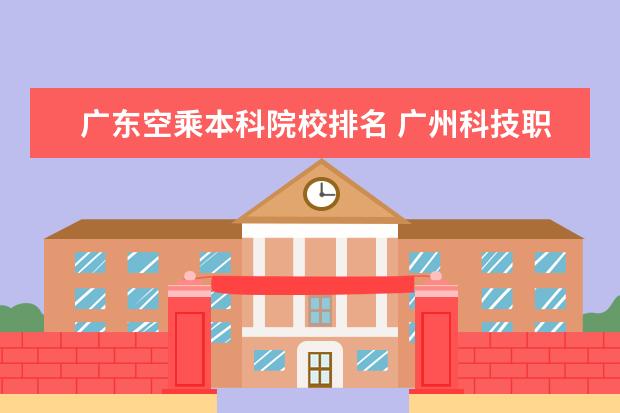 广东空乘本科院校排名 广州科技职业技术大学排名多少