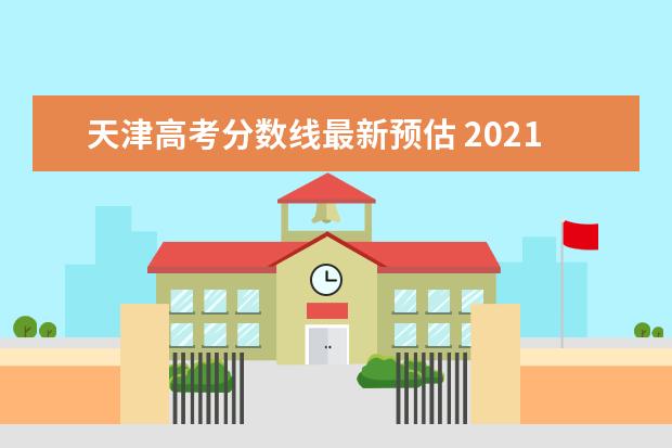 天津高考分?jǐn)?shù)線最新預(yù)估 2021年天津高考分?jǐn)?shù)線