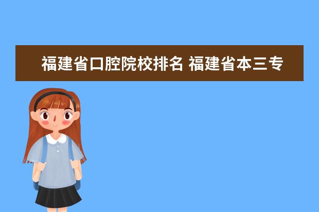 福建省口腔院校排名 福建省本三专科报考 口腔医学 求教民办公办、省内省...