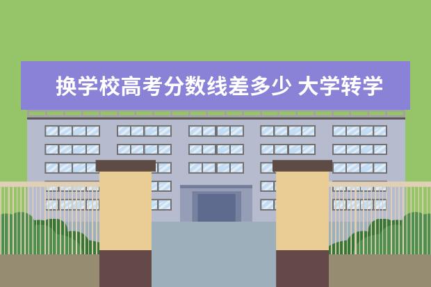 换学校高考分数线差多少 大学转学以录取分数线还是高考分数为准