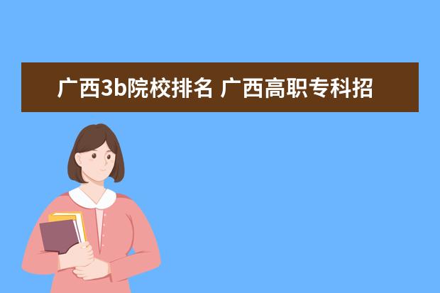 廣西3b院校排名 廣西高職?？普猩W(wǎng)入口:http://www.gxzslm.cn/Inde...