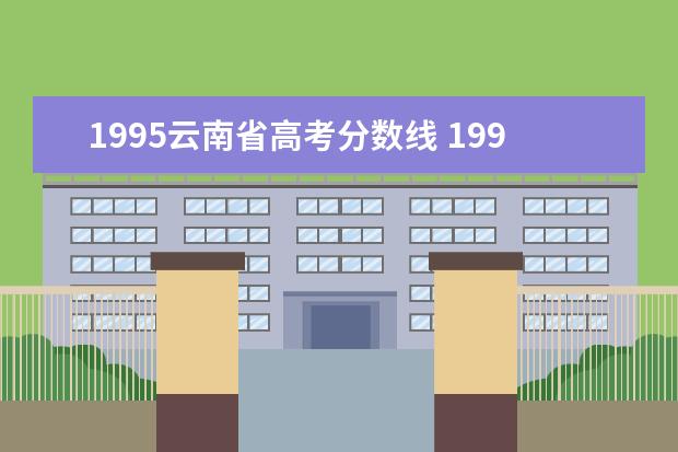 1995云南省高考分数线 1995年的高考大学录取分数线是