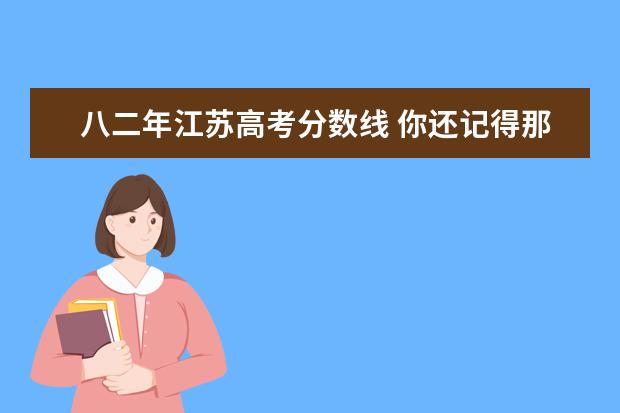 八二年江蘇高考分?jǐn)?shù)線 你還記得那年高考嗎?