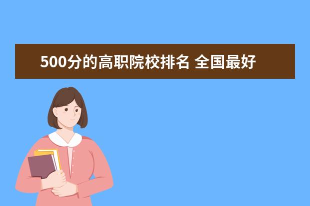 500分的高職院校排名 全國(guó)最好大專排名