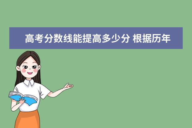 高考分数线能提高多少分 根据历年高考成绩来看,2022年高考本科分数线会上升...