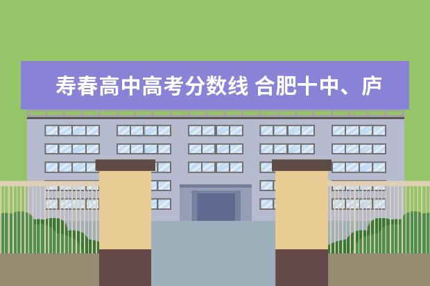 寿春高中高考分数线 合肥十中、庐阳高中、合肥五中、合肥三中、寿春中学...