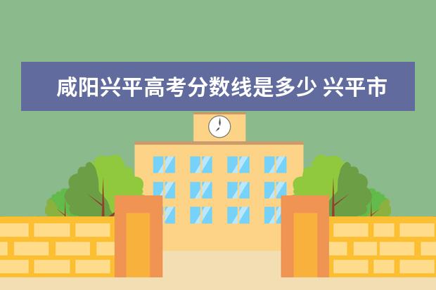 咸阳兴平高考分数线是多少 兴平市西郊高级中学录取分数线2022