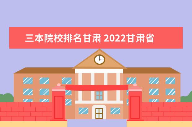 三本院校排名甘肃 2022甘肃省三本是全国承认的吗