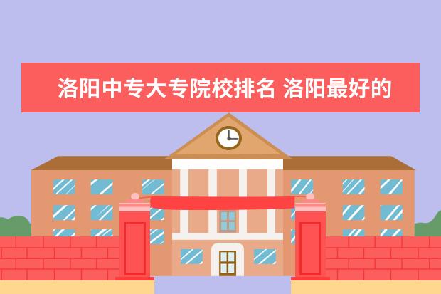 洛阳中专大专院校排名 洛阳最好的公办中专学校排名