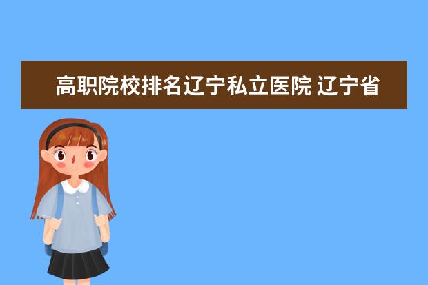 高職院校排名遼寧私立醫(yī)院 遼寧省級(jí)醫(yī)院有哪些拜托了各位 謝謝