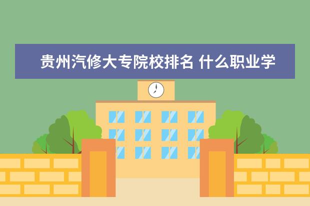 贵州汽修大专院校排名 什么职业学校好?