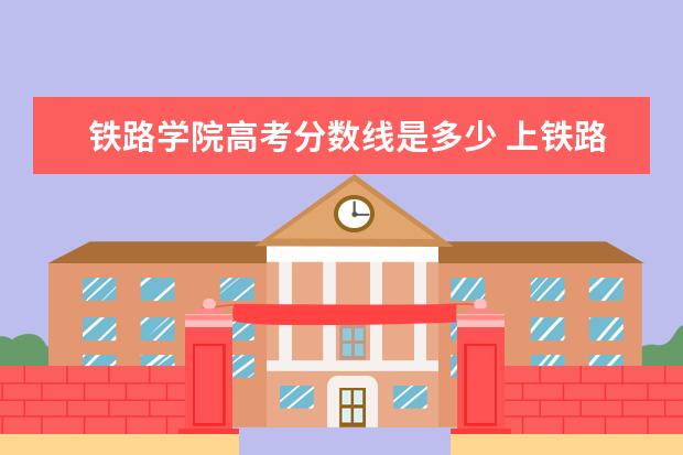 铁路学院高考分数线是多少 上铁路学校需要多少分