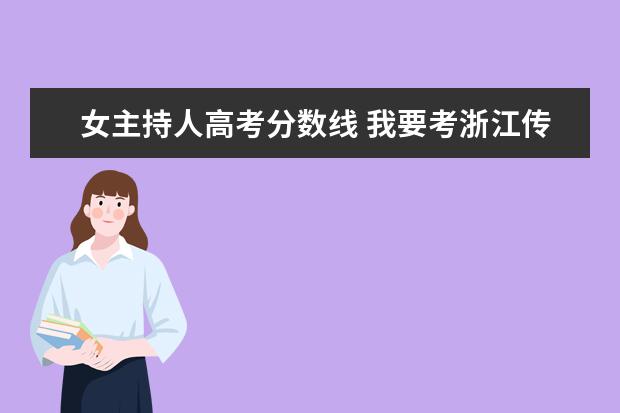 女主持人高考分数线 我要考浙江传媒的播音主持(礼仪文化),如果专业过了,...