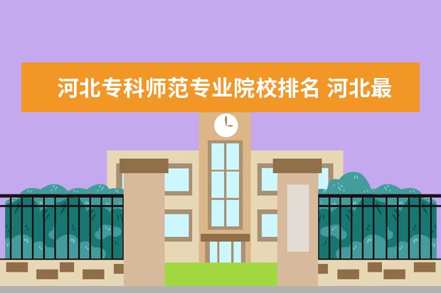 河北专科师范专业院校排名 河北最好的公办专科学校排名