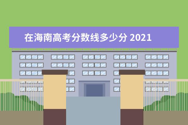 在海南高考分数线多少分 2021年海南一本分数线是多少