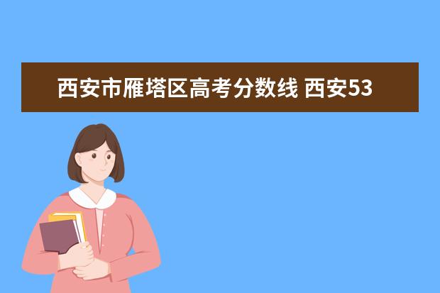 西安市雁塔區(qū)高考分數線 西安53中高考升學率是多少