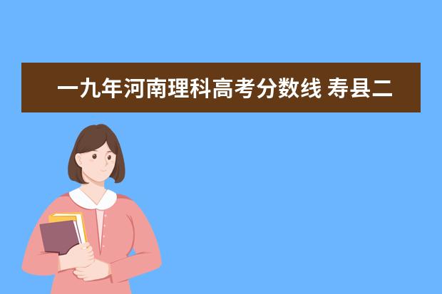 一九年河南理科高考分?jǐn)?shù)線 壽縣二中今年錄取線多少?與迎河、安豐相比,那個好些...