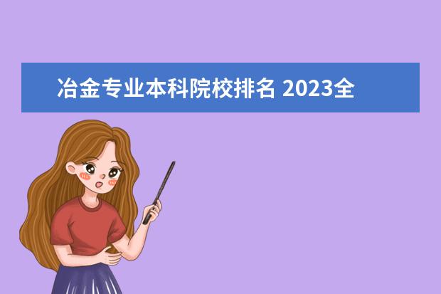 冶金专业本科院校排名 2023全国冶金工程专业比较好的大学有哪些?