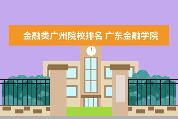 金融类广州院校排名 广东金融学院全国排名