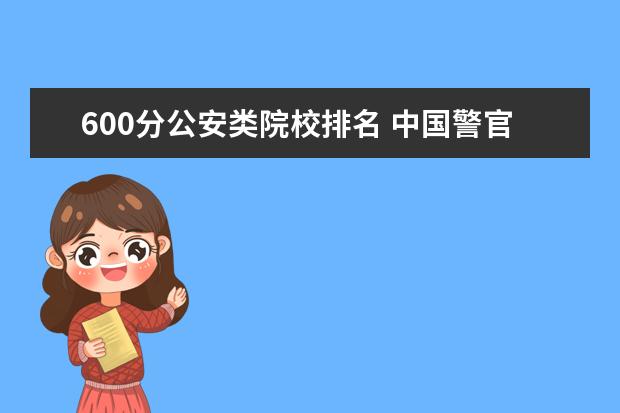 600分公安类院校排名 中国警官大学排名榜(前50名)