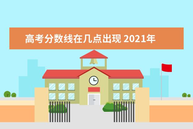 高考分数线在几点出现 2021年高考分数线发布时间是什么时候?