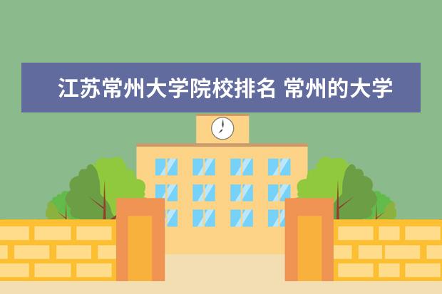 江苏常州大学院校排名 常州的大学排名一览表