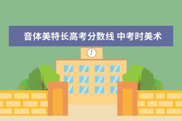 音體美特長高考分?jǐn)?shù)線 中考時(shí)美術(shù)、音樂也算入總成績嗎