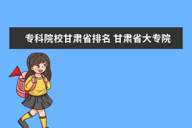 专科院校甘肃省排名 甘肃省大专院校排名