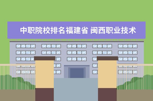 中職院校排名福建省 閩西職業(yè)技術(shù)學(xué)院排名