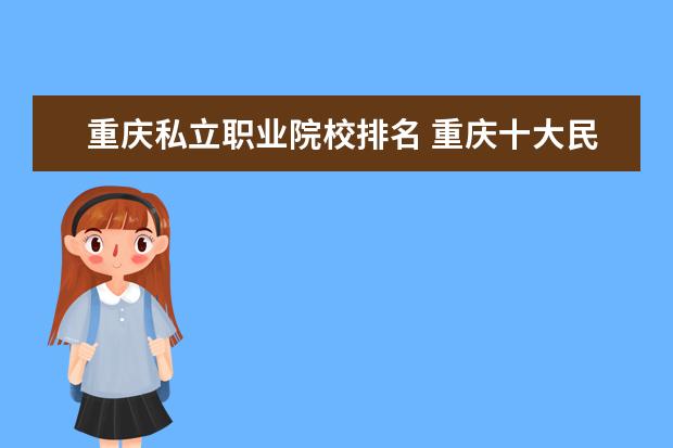 重庆私立职业院校排名 重庆十大民办大学排名