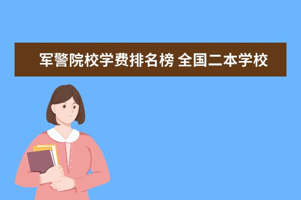 军警院校学费排名榜 全国二本学校有哪些?