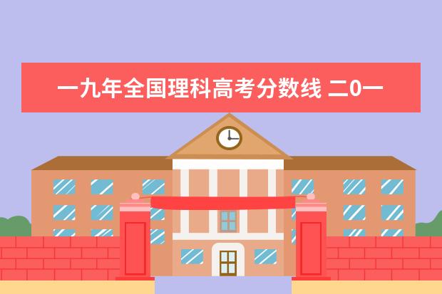 一九年全国理科高考分数线 二0一九年理科高考分数线是多少