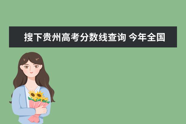 搜下贵州高考分数线查询 今年全国各省高考的查分时间是几号几点?