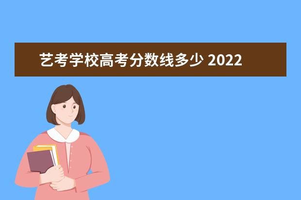 藝考學(xué)校高考分?jǐn)?shù)線多少 2022年藝考本科分?jǐn)?shù)線多少分?