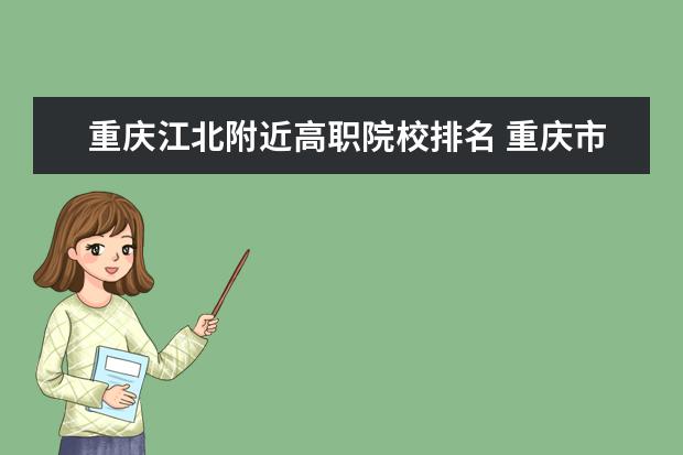 重慶江北附近高職院校排名 重慶市高職院校排名