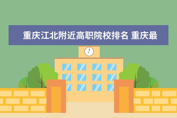 重慶江北附近高職院校排名 重慶最好的高職院校排名